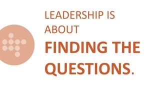 LEADERSHIP IS
ABOUT
FINDING THE
QUESTIONS.
 