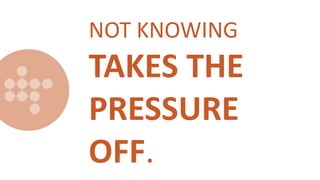 NOT KNOWING
TAKES THE
PRESSURE
OFF.
 