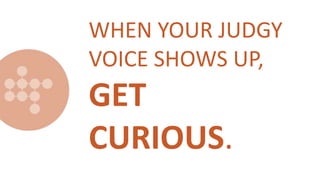 WHEN YOUR JUDGY
VOICE SHOWS UP,
GET
CURIOUS.
 