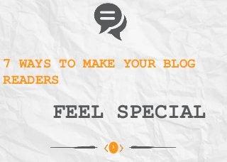 7 WAYS TO MAKE YOUR BLOG
READERS
FEEL SPECIAL
1
 