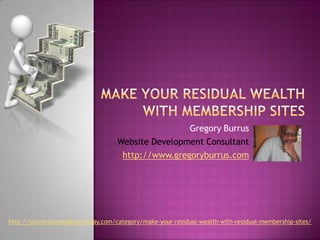 Make Your Residual Wealth with Membership Sites Gregory Burrus Website Development Consultant http://www.gregoryburrus.com http://successismandatorytoday.com/category/make-your-residual-wealth-with-residual-membership-sites/ 