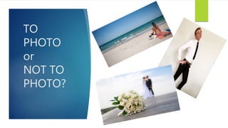 TO
PHOTO
or
NOT TO
PHOTO?
 