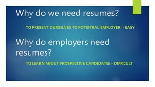 Why do we need resumes?
TO PRESENT OURSELVES TO POTENTIAL EMPLOYER - EASY
Why do employers need
resumes?
TO LEARN ABOUT PROSPECTIVE CANDIDATES - DIFFICULT
 