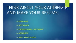 THINK ABOUT YOUR AUDIENCE
AND MAKE YOUR RESUME:
 READABLE
 NOT FANCY
 PROFESSIONAL DOCUMENT
 ACCURATE
 WELL STRUCTURED
 