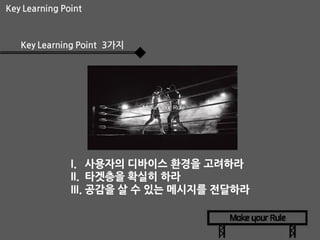 Key Learning Point

Key Learning Point 3가지

I. 사용자의 디바이스 환경을 고려하라
II. 타겟층을 확실히 하라
III. 공감을 살 수 있는 메시지를 전달하라

 