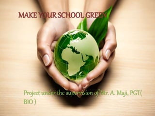 MAKE YOUR SCHOOL GREEN
Project under the supervision of Mr. A. Maji, PGT(
BIO )
 