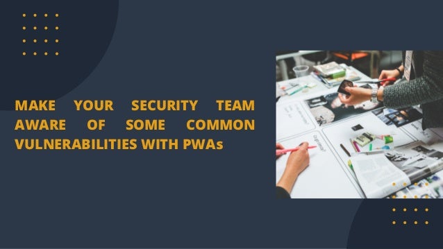 MAKE YOUR SECURITY TEAM
AWARE OF SOME COMMON
VULNERABILITIES WITH PWAs
 
