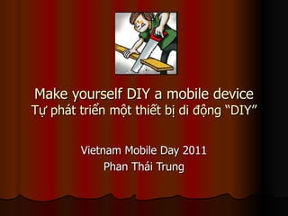 Make yourself DIY a mobile device Tự phát triển một thiết bị di động “DIY” Vietnam Mobile Day 2011 Phan Thái Trung 