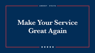 Make Your Service
Great Again
A N D R E Y S T E L Y A
 