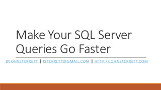 Make Your SQL Server
Queries Go Faster
@JOHNSTERRETT | JSTERRETT@GMAIL.COM | HTTP://JOHNSTERRETT.COM
 