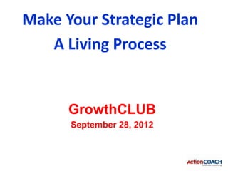 Make Your Strategic Plan
   A Living Process


      GrowthCLUB
      September 28, 2012
 