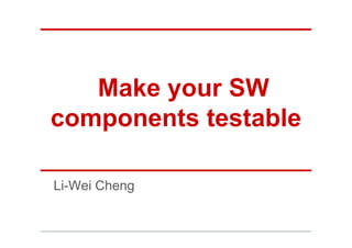Make your SW
components testable

Li-Wei Cheng
 