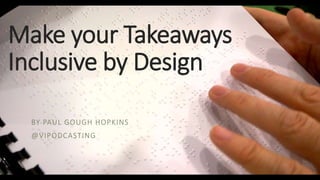 Make your Takeaways
Inclusive by Design
BY PAUL GOUGH HOPKINS
@VIPODCASTING
 