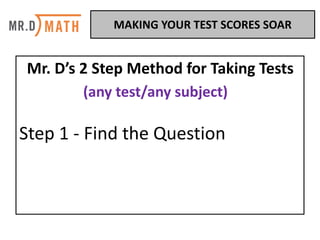 Mr.	D’s	2	Step	Method	for	Taking	Tests
(any	test/any	subject)
Step	1	- Find	the	Question
MAKING	YOUR	TEST	SCORES	SOAR	
 