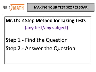 Mr.	D’s	2	Step	Method	for	Taking	Tests
(any	test/any	subject)
Step	1	- Find	the	Question
Step	2	- Answer	the	Question
MAKING	YOUR	TEST	SCORES	SOAR	
 