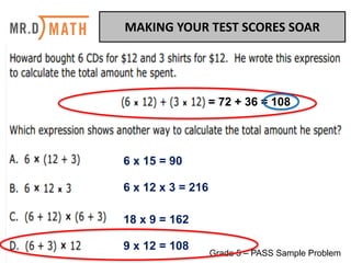 MAKING	YOUR	TEST	SCORES	SOAR	
Grade 5 – PASS Sample Problem
= 72 + 36 = 108
6 x 15 = 90
6 x 12 x 3 = 216
18 x 9 = 162
9 x 12 = 108
 