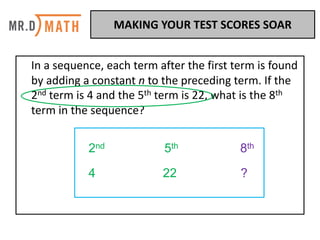 In	a	sequence,	each	term	after	the	first	term	is	found	
by	adding	a	constant	n	to	the	preceding	term.	If	the	
2nd term	is	4	and	the	5th term	is	22,	what	is	the	8th
term	in	the	sequence?	
2nd 5th 8th
4 22 ?
MAKING	YOUR	TEST	SCORES	SOAR	
 
