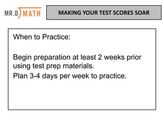 When to Practice:
Begin preparation at least 2 weeks prior
using test prep materials.
Plan 3-4 days per week to practice.
MAKING	YOUR	TEST	SCORES	SOAR	
 