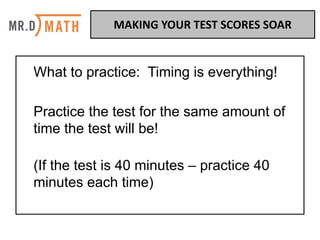 What to practice: Timing is everything!
Practice the test for the same amount of
time the test will be!
(If the test is 40 minutes – practice 40
minutes each time)
MAKING	YOUR	TEST	SCORES	SOAR	
 