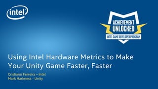 Cristiano Ferreira – Intel
Mark Harkness - Unity
Using Intel Hardware Metrics to Make
Your Unity Game Faster, Faster
 