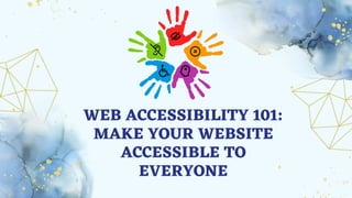 WEB ACCESSIBILITY 101:
MAKE YOUR WEBSITE
ACCESSIBLE TO
EVERYONE
 