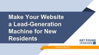 Make Your Website
a Lead-Generation
Machine for New
Residents
EAGAN HEATH
 