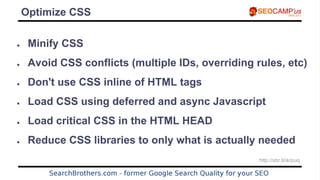Optimize CSS
● Minify CSS
● Avoid CSS conflicts (multiple IDs, overriding rules, etc)
● Don't use CSS inline of HTML tags
...