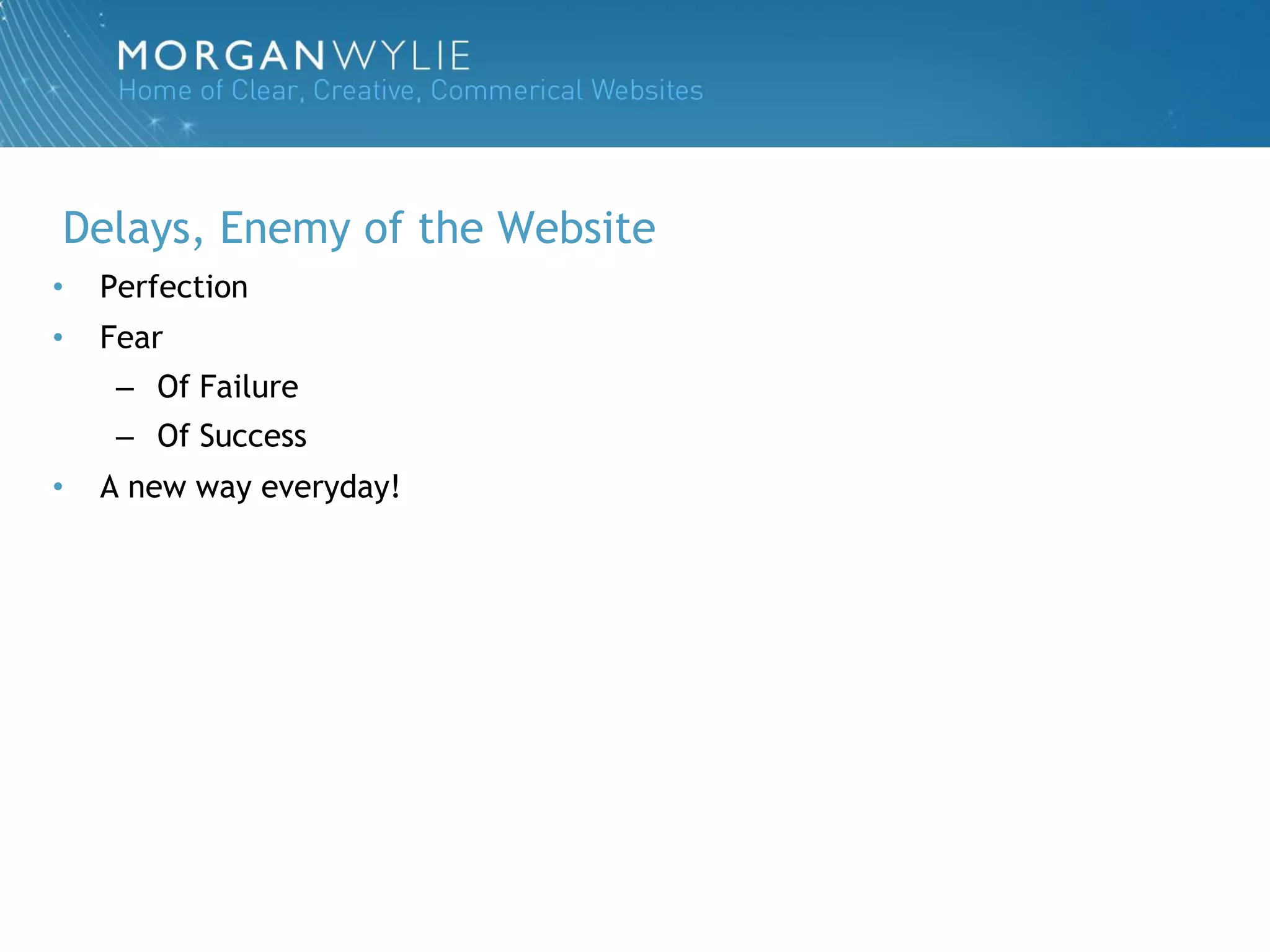 Delays, Enemy of the Website
•   Perfection
•   Fear
     – Of Failure
     – Of Success
•   A new way everyday!
 
