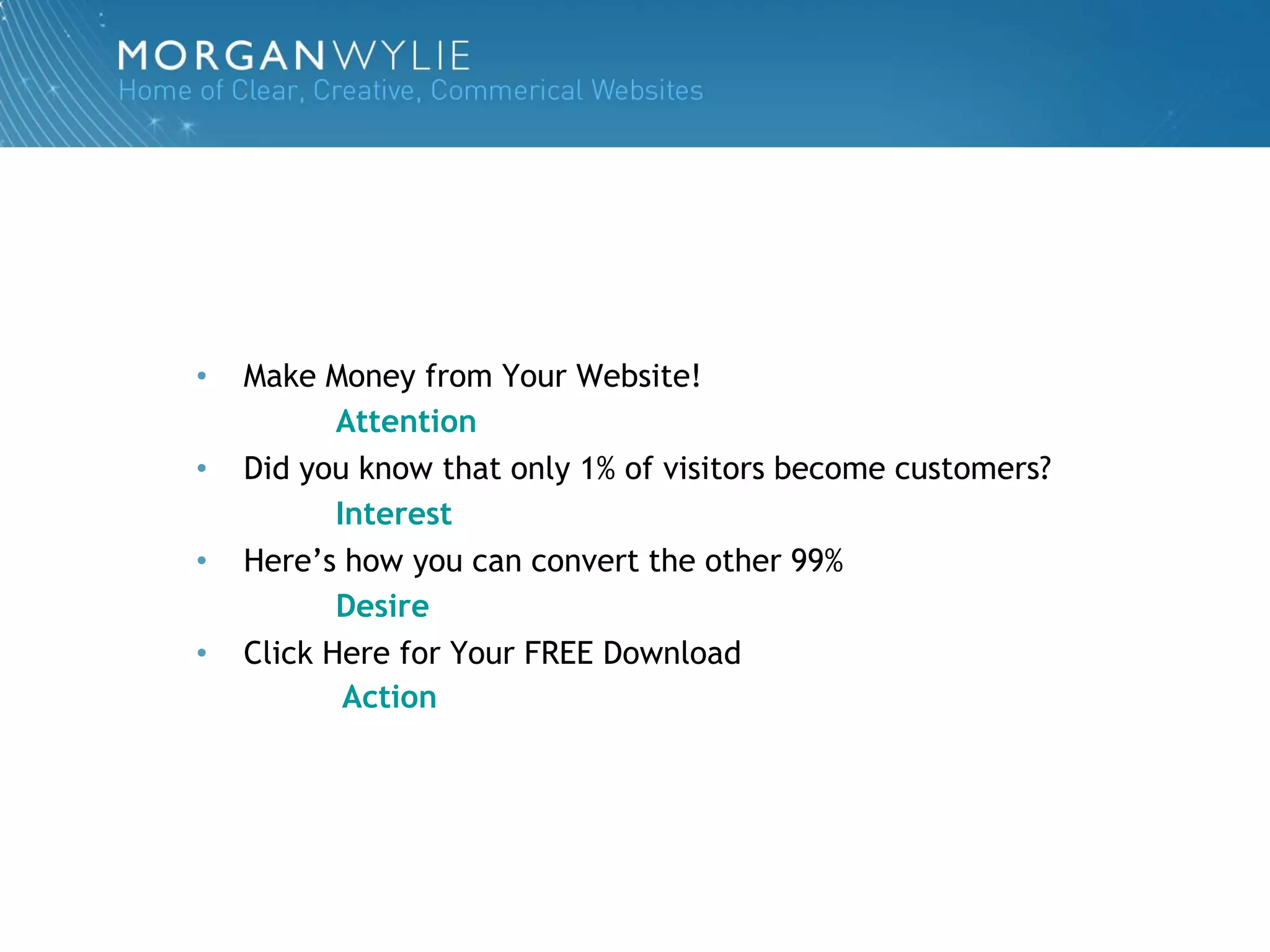 •   Make Money from Your Website!
           Attention
•   Did you know that only 1% of visitors become customers?
           Interest
•   Here‟s how you can convert the other 99%
           Desire
•   Click Here for Your FREE Download
            Action
 