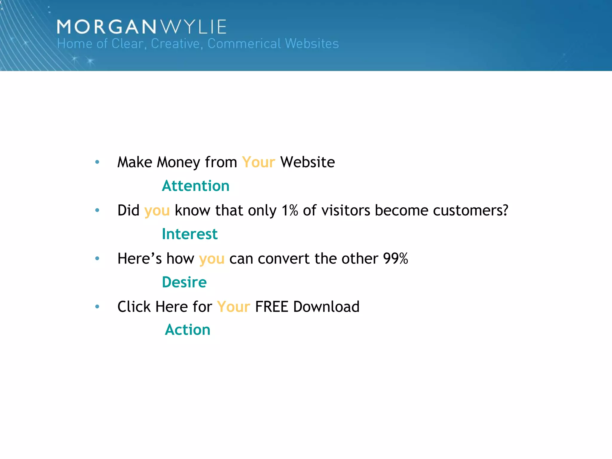 •   Make Money from Your Website
          Attention
•   Did you know that only 1% of visitors become customers?
          Interest
•   Here‟s how you can convert the other 99%
          Desire
•   Click Here for Your FREE Download
           Action
 
