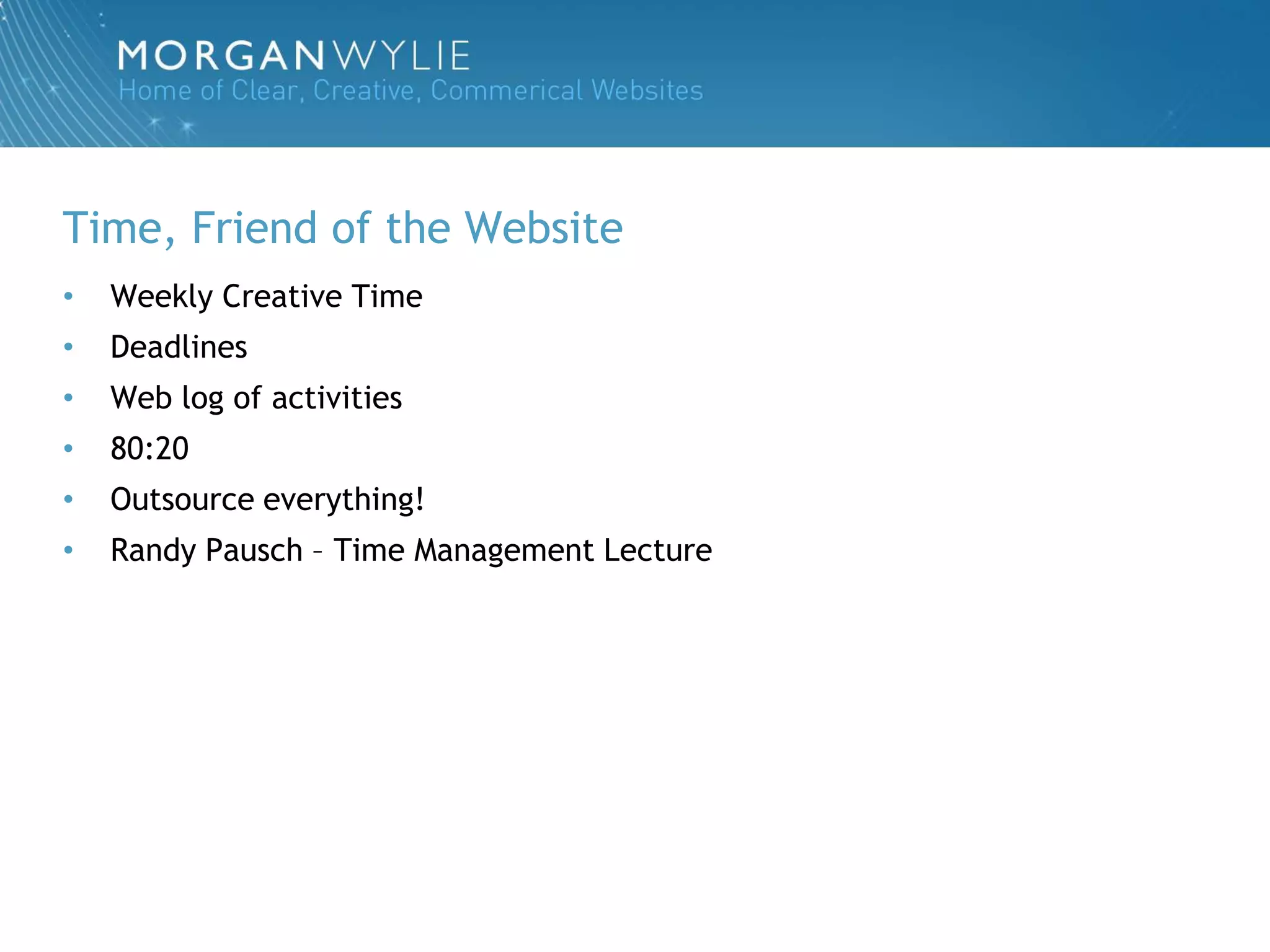 Time, Friend of the Website
•   Weekly Creative Time
•   Deadlines
•   Web log of activities
•   80:20
•   Outsource everything!
•   Randy Pausch – Time Management Lecture
 