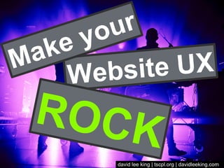 Make your 
Website UX 
ROCK 
david lee king | tscpl.org | davidleeking.com 
 