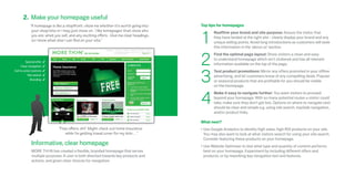 2. Make your homepage useful
             “A homepage is like a shopfront: show me whether it’s worth going into      Top tips for homepages



                                                                                         1
              your shop/site or I may just move on. I like homepages that show who              Reaffirm your brand and site purpose: Assure the visitor that
              you are, what you sell, and any exciting offers. Give me clear headings,          they have landed at the right site - clearly display your brand and any
              so I know what else I can find on your site.”                                     unique selling points. Avoid long introductions as customers will seek
                                                                                                this information in the ‘about us’ section.



                                                                                         2
                                                                                                Find the optimal page layout: Show visitors a clean and easy
                                                                                                to understand homepage which isn’t cluttered and has all relevant
          Special offer   4
                                                                                                information available on the top of the page.



                                                                                         3
      Clear navigation    4
Call to action buttons    4                                                                     Test product promotions: Mirror any offers promoted in your offline
           Site search    4                                                                     advertising, and let customers know of any compelling deals. Popular
             Branding     4
                                                                                                or seasonal products that are profitable for you should be visible
                                                                                                on the homepage.



                                                                                         4
                                                                                                Make it easy to navigate further: You want visitors to proceed
                                                                                                beyond your homepage. With so many potential routes a visitor could
                                                                                                take, make sure they don’t get lost. Options on where to navigate next
                                                                                                should be clear and simple e.g. using site search, top/side navigation,
                                                                                                and/or product links.

                                                                                         What next?
                                  “Free offers, eh? Might check out home insurance       •	Use Google Analytics to identify high sales, high ROI products on your site.
                                      while I’m getting travel cover for my hols…”         You may also want to look at what visitors search for using your site search.
                                                                                           Consider featuring these products on your homepage.
              Informative, clear homepage                                                •	Use Website Optimiser to test what type and quantity of content performs
                              >
              MORE TH N has created a flexible, branded homepage that serves               best on your homepage. Experiment by including different offers and
              multiple purposes. A user is both directed towards key products and          products, or by reworking key navigation text and features.
              actions, and given clear choices for navigation.
 