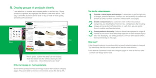 5. Display groups of products clearly
         “I use websites to browse and compare products before I buy. Group               Top tips for category pages



                                                                                          1
          products together, and highlight the details I care most about. This                   Provide a clear layout and design: It’s important to get the right mix
          way, I can make decisions about what to buy or click on next quickly,                  of images, products and text. Position, size and quantity of content will
          and without frustration.”                                                              all have an effect on how customers interact with your pages. 



                                                                                          2
                                                                                                 Enable comparisons: As customers click further into product
                                                                                                 categories, you should allow them to make comparisons. By including
                                                                                                 images, prices and a brief description of each item, you can assist
                                                                                                 them in making purchase decisions.



                                                                                          3
                                                                                                 Group products logically: Products should be organised in a logical
                                                                                                 manner so the visitor finds what they expected in each section of your
                                                                                                 site. Test displaying top-selling products, or those with special offers,
                                                                                                 more prominently on the page.
                                                                                  After
Before                                                                                    What next?
                                                                                          •	Use Google Analytics to prioritise which product category pages to improve
                                                                                            by identifying the high traffic pages which lose the most visitors.
                                                                                          •	Use Website Optimiser to test new category pages in order to find out what
                                                                                            content and design works best. 

                          “This is great. Clutter free and I can see exactly
                           what the shoes look like without having to click
                              on each one…those brown ones are nice!”

         6% increase in conversions
         Schuh tested product density and image size on their product category
         pages. They were able to increase conversions across the site by 6%.
 