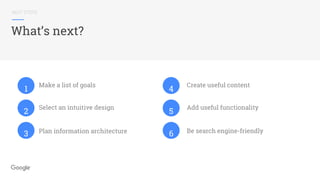 NEXT STEPS
What’s next?
Make a list of goals
Select an intuitive design
Create useful content
Add useful functionality
Be search engine-friendlyPlan information architecture
1
2
3
4
5
6
 