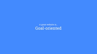 A great website is…
Goal-oriented
 