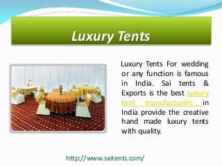 Luxury Tents
Luxury Tents For wedding
or any function is famous
in India. Sai tents &
Exports is the best Luxury
tent manufacturers in
India provide the creative
hand made luxury tents
with quality.
http://www.saitents.com/

 