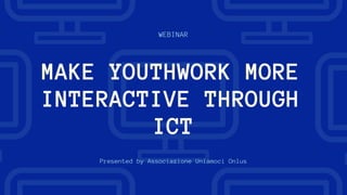 WEBINAR
Presented by Associazione Uniamoci Onlus
MAKE YOUTHWORK MORE
INTERACTIVE THROUGH
ICT
 