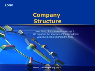 LOGO
Company
Structure
www.themegallery.com
Your task , if you so wish to accept it,
Is to organise the structure of the department
you have been designated to head.
 