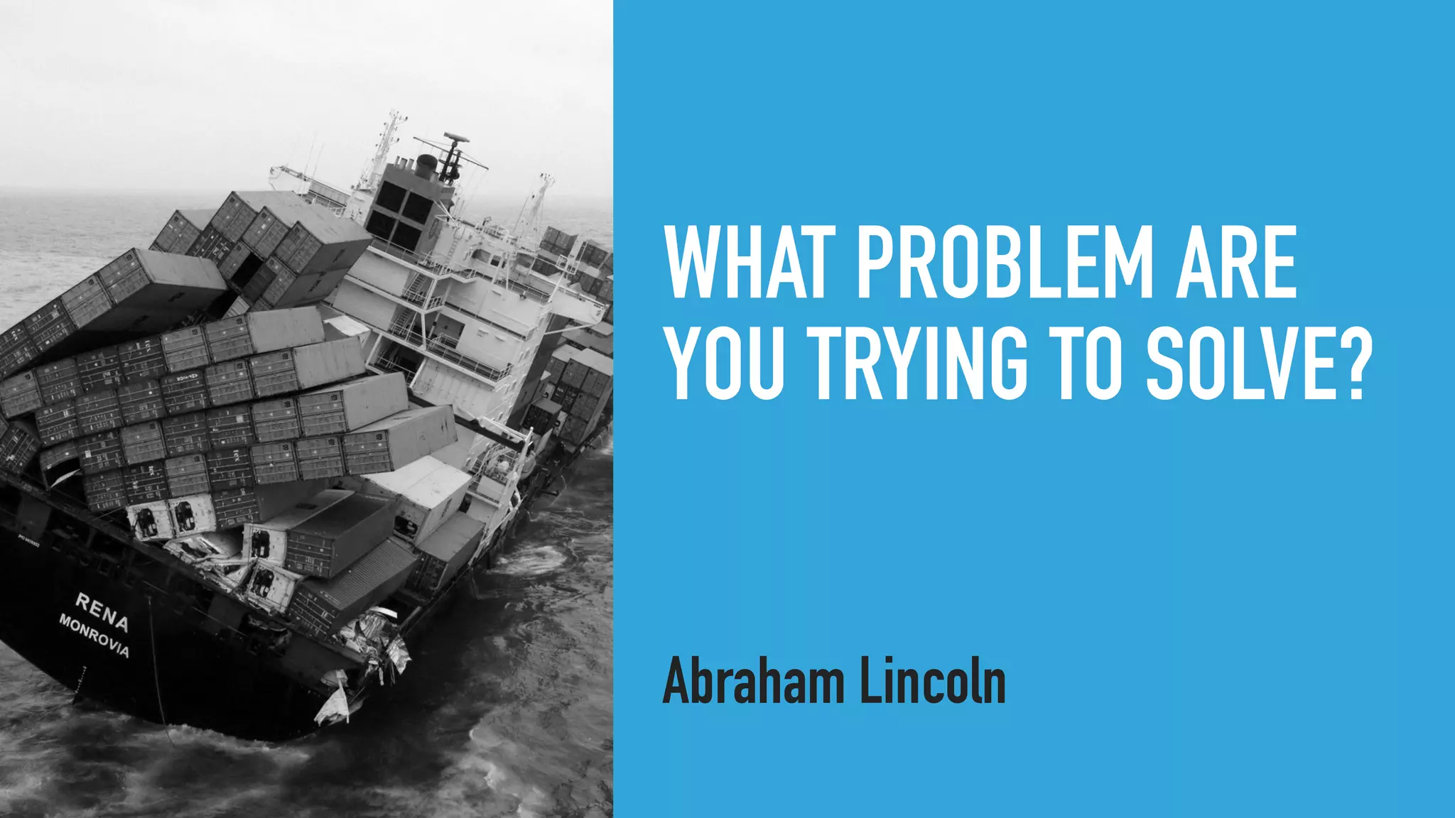 WHAT PROBLEM ARE
YOU TRYING TO SOLVE?
Abraham Lincoln
 