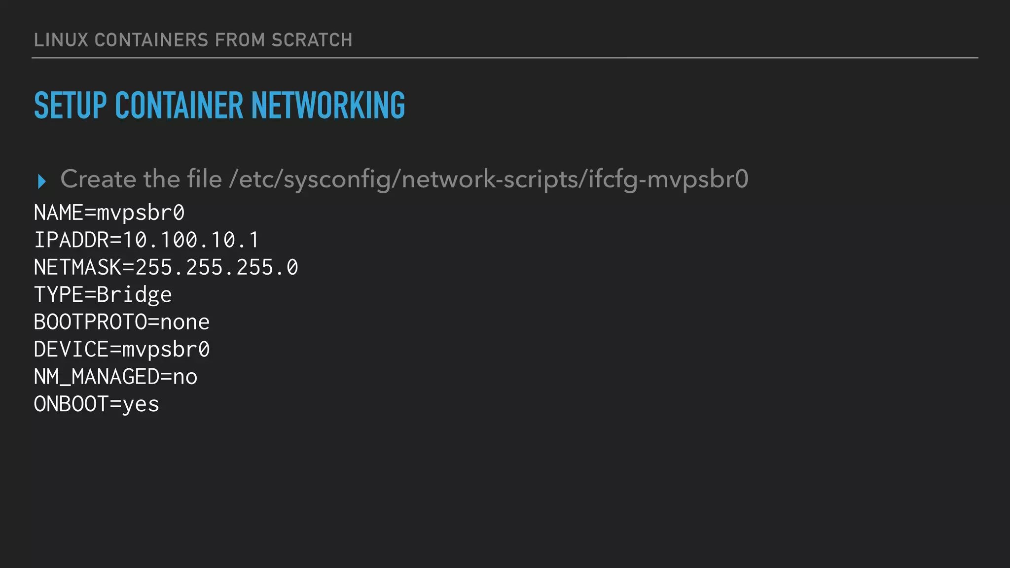 LINUX CONTAINERS FROM SCRATCH
SETUP CONTAINER NETWORKING
▸ Create the ﬁle /etc/sysconﬁg/network-scripts/ifcfg-mvpsbr0
NAME=mvpsbr0
IPADDR=10.100.10.1
NETMASK=255.255.255.0
TYPE=Bridge
BOOTPROTO=none
DEVICE=mvpsbr0
NM_MANAGED=no
ONBOOT=yes
 