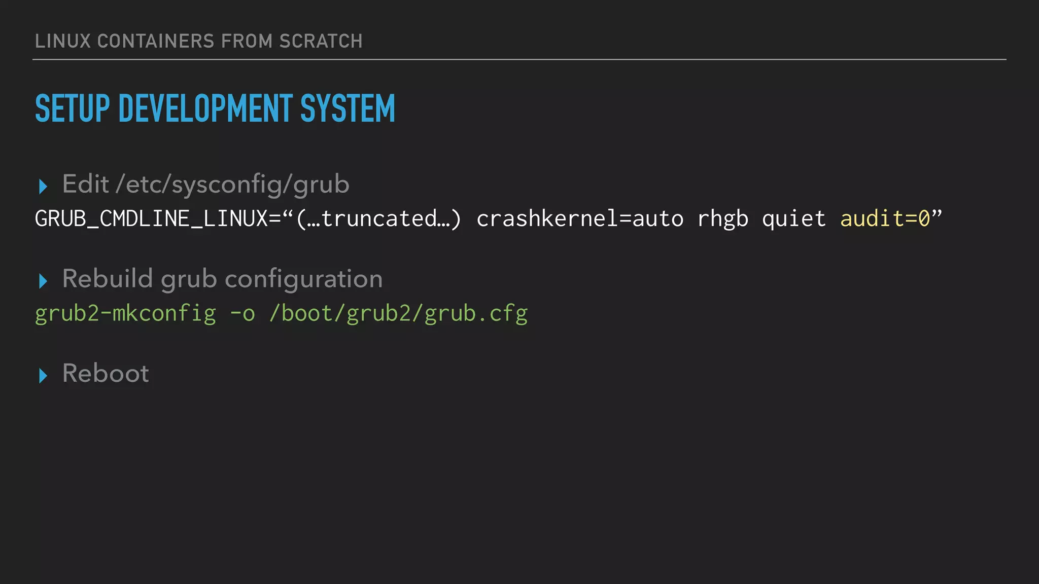 LINUX CONTAINERS FROM SCRATCH
SETUP DEVELOPMENT SYSTEM
▸ Edit /etc/sysconﬁg/grub
GRUB_CMDLINE_LINUX=“(…truncated…) crashkernel=auto rhgb quiet audit=0”
▸ Rebuild grub conﬁguration
grub2-mkconfig -o /boot/grub2/grub.cfg
▸ Reboot
 