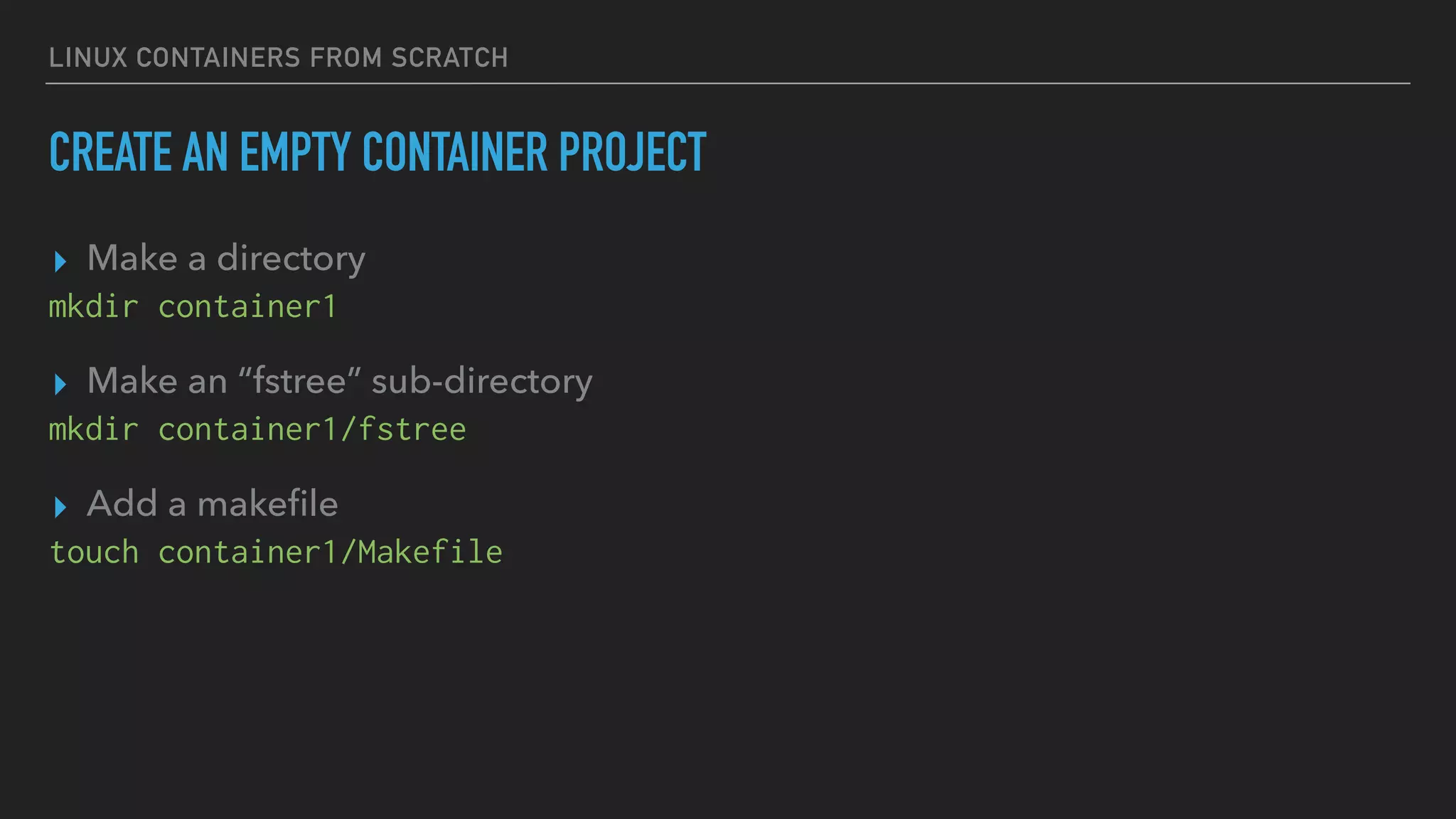 LINUX CONTAINERS FROM SCRATCH
CREATE AN EMPTY CONTAINER PROJECT
▸ Make a directory
mkdir container1
▸ Make an “fstree” sub-directory
mkdir container1/fstree
▸ Add a makeﬁle
touch container1/Makefile
 