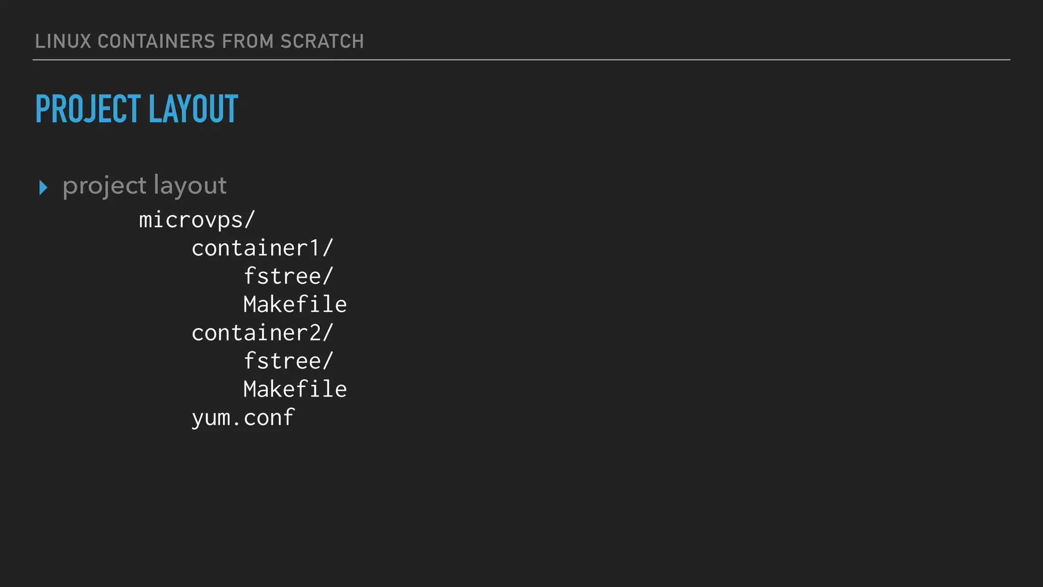 LINUX CONTAINERS FROM SCRATCH
PROJECT LAYOUT
▸ project layout
microvps/
container1/
fstree/
Makefile
container2/
fstree/
Makefile
yum.conf
 