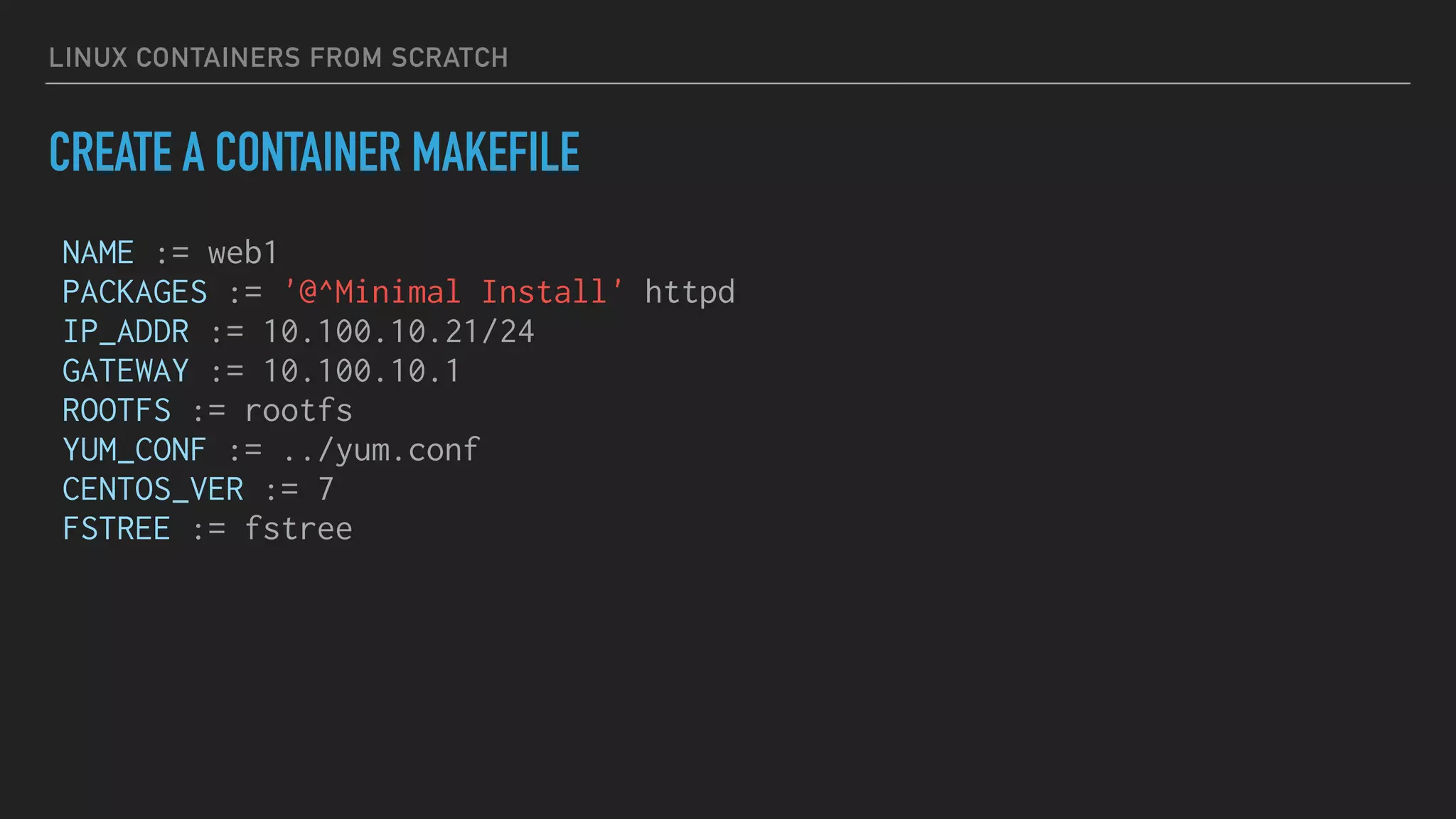 LINUX CONTAINERS FROM SCRATCH
CREATE A CONTAINER MAKEFILE
NAME := web1
PACKAGES := '@^Minimal Install' httpd
IP_ADDR := 10.100.10.21/24
GATEWAY := 10.100.10.1
ROOTFS := rootfs
YUM_CONF := ../yum.conf
CENTOS_VER := 7
FSTREE := fstree
 