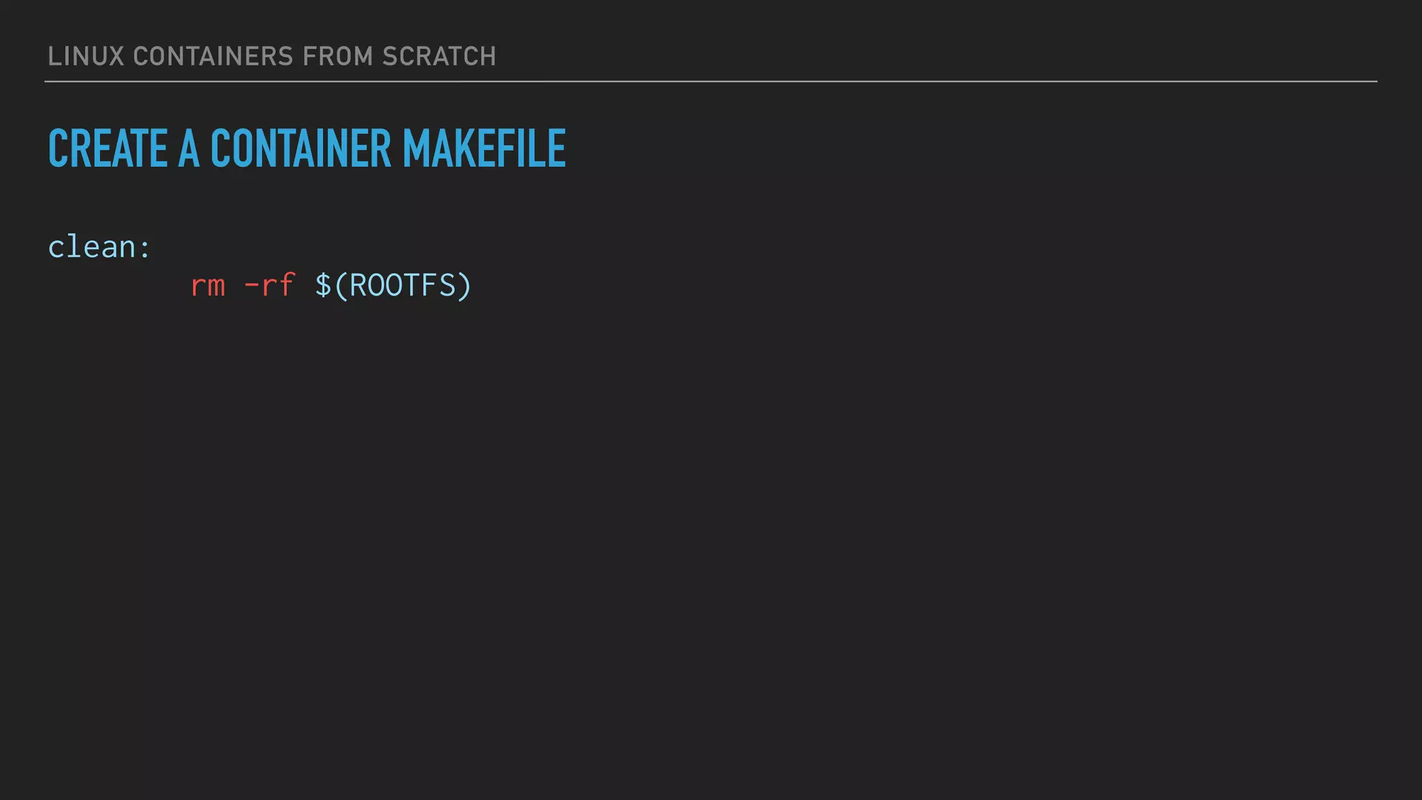 LINUX CONTAINERS FROM SCRATCH
CREATE A CONTAINER MAKEFILE
clean:
rm -rf $(ROOTFS)
 