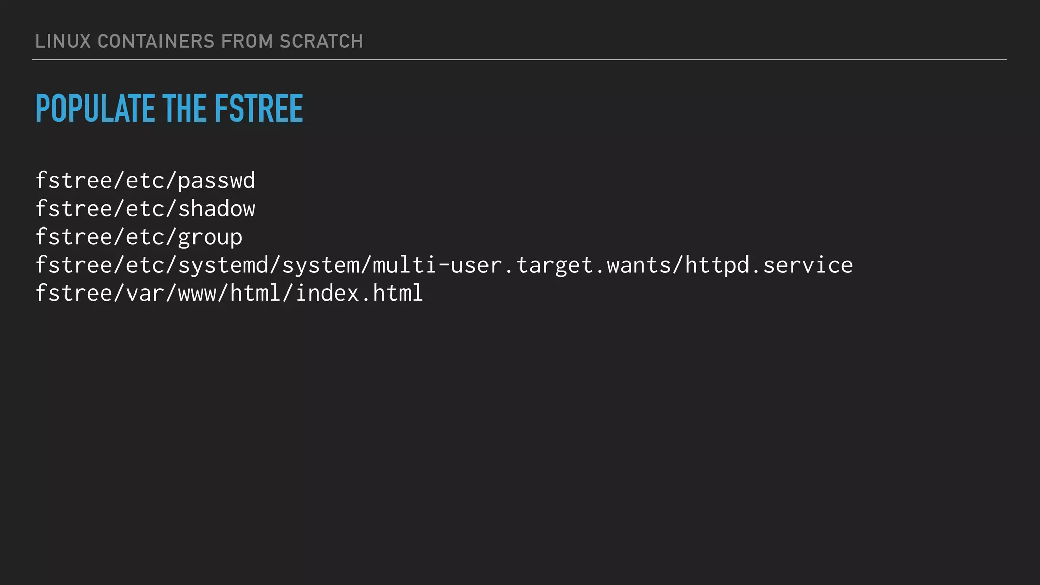 LINUX CONTAINERS FROM SCRATCH
POPULATE THE FSTREE
fstree/etc/passwd
fstree/etc/shadow
fstree/etc/group
fstree/etc/systemd/system/multi-user.target.wants/httpd.service
fstree/var/www/html/index.html
 