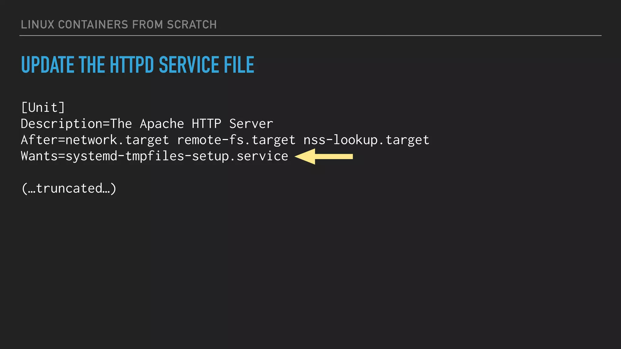 LINUX CONTAINERS FROM SCRATCH
UPDATE THE HTTPD SERVICE FILE
[Unit]
Description=The Apache HTTP Server
After=network.target remote-fs.target nss-lookup.target
Wants=systemd-tmpfiles-setup.service
(…truncated…)
 