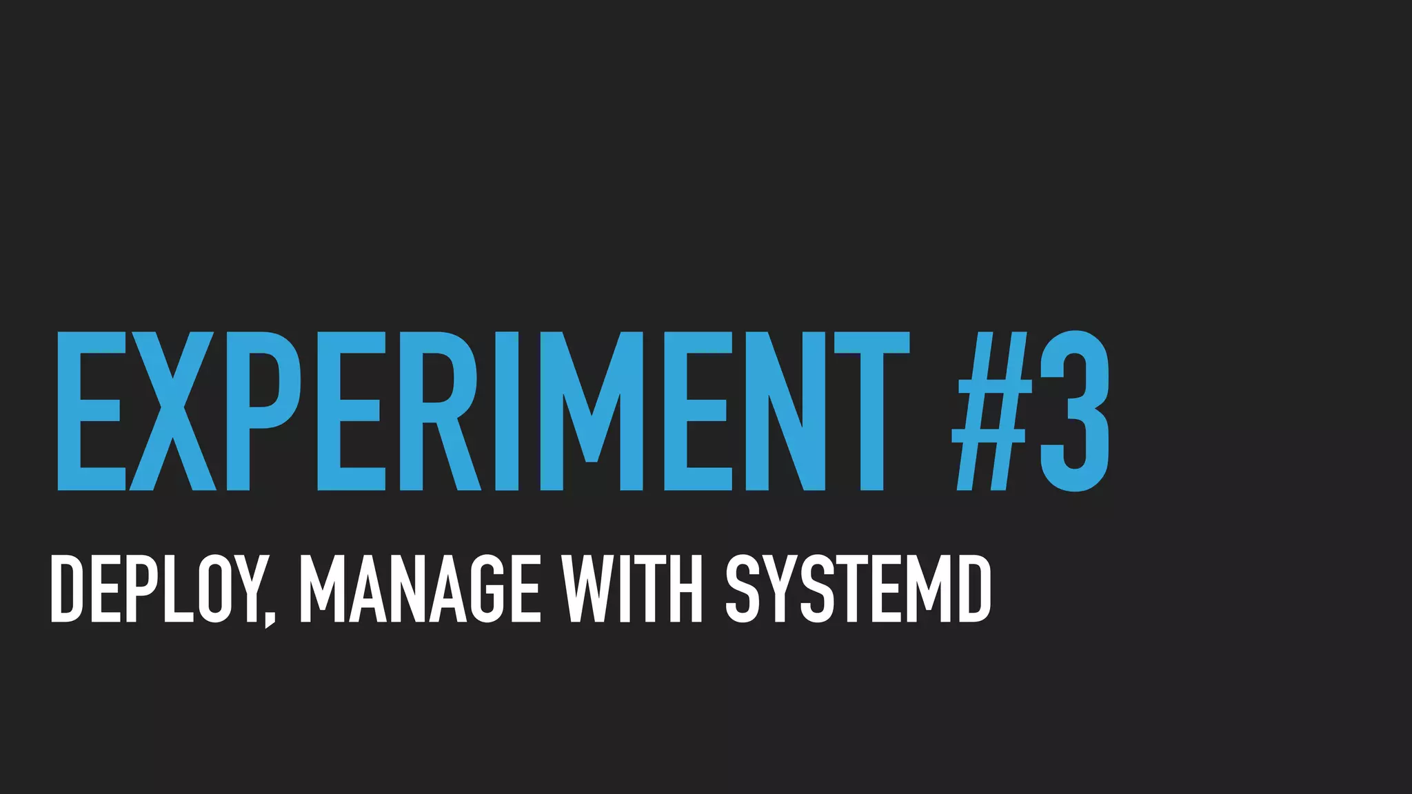 EXPERIMENT #3
DEPLOY, MANAGE WITH SYSTEMD
 