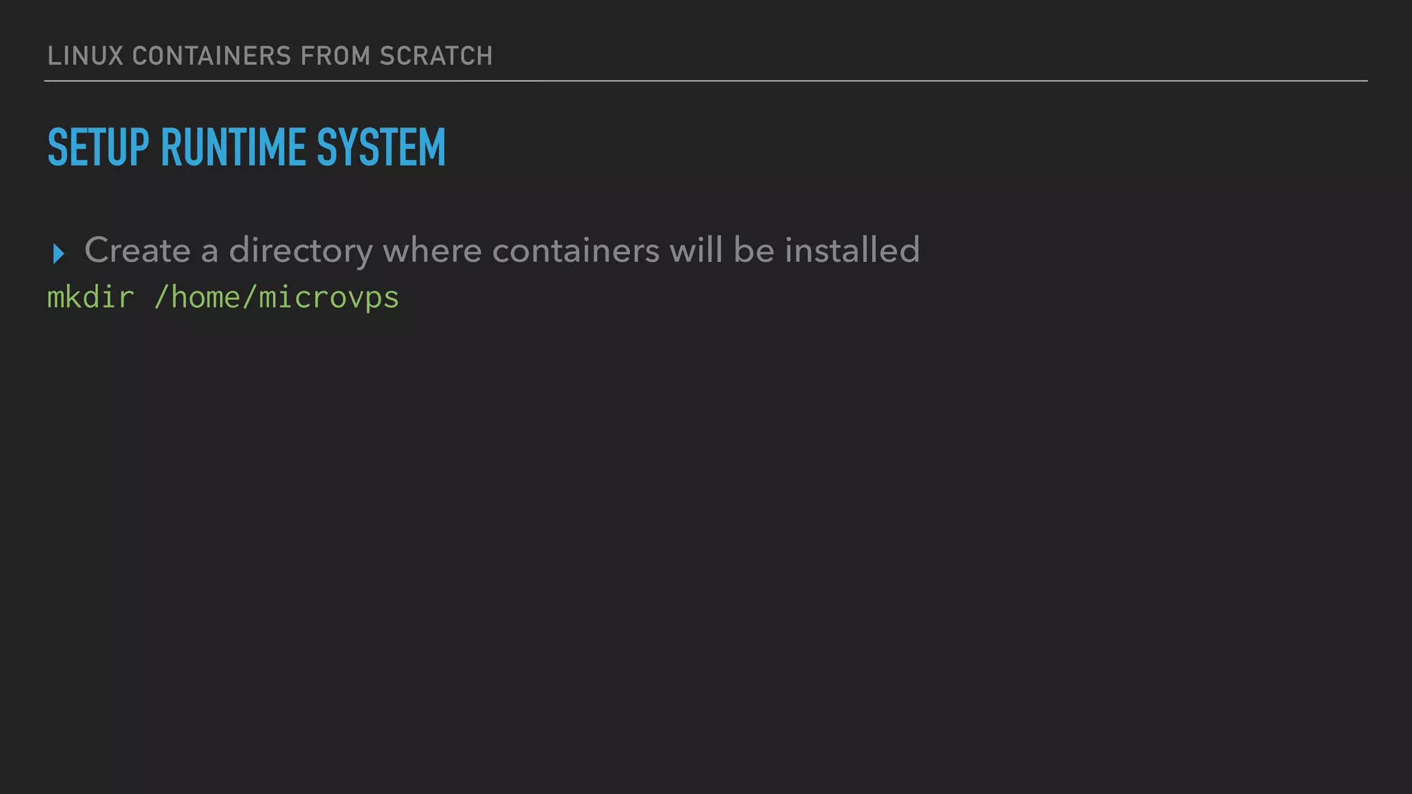 LINUX CONTAINERS FROM SCRATCH
SETUP RUNTIME SYSTEM
▸ Create a directory where containers will be installed
mkdir /home/microvps
 